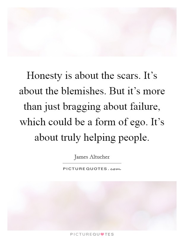Honesty is about the scars. It's about the blemishes. But it's more than just bragging about failure, which could be a form of ego. It's about truly helping people. Picture Quote #1
