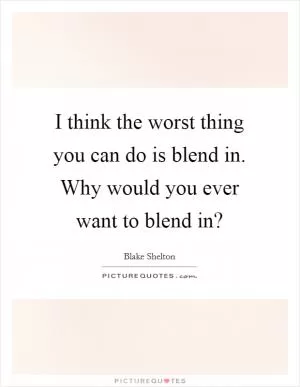 I think the worst thing you can do is blend in. Why would you ever want to blend in? Picture Quote #1