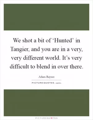 We shot a bit of ‘Hunted’ in Tangier, and you are in a very, very different world. It’s very difficult to blend in over there Picture Quote #1