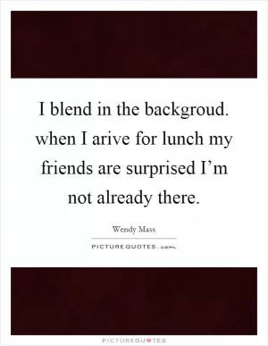 I blend in the backgroud. when I arive for lunch my friends are surprised I’m not already there Picture Quote #1