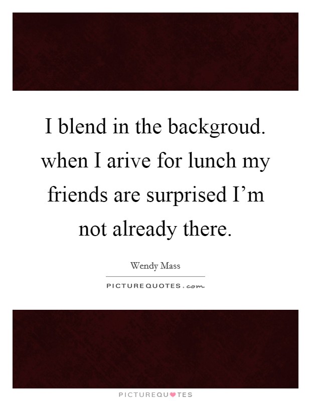 I blend in the backgroud. when I arive for lunch my friends are surprised I'm not already there. Picture Quote #1