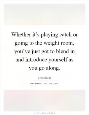 Whether it’s playing catch or going to the weight room, you’ve just got to blend in and introduce yourself as you go along Picture Quote #1