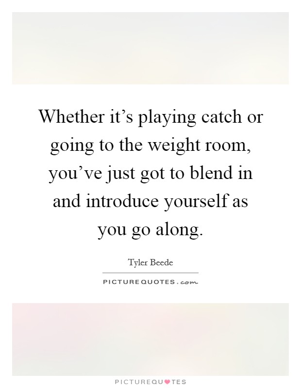 Whether it's playing catch or going to the weight room, you've just got to blend in and introduce yourself as you go along. Picture Quote #1