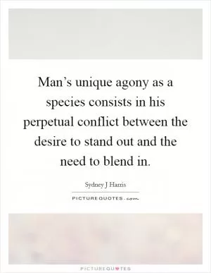 Man’s unique agony as a species consists in his perpetual conflict between the desire to stand out and the need to blend in Picture Quote #1