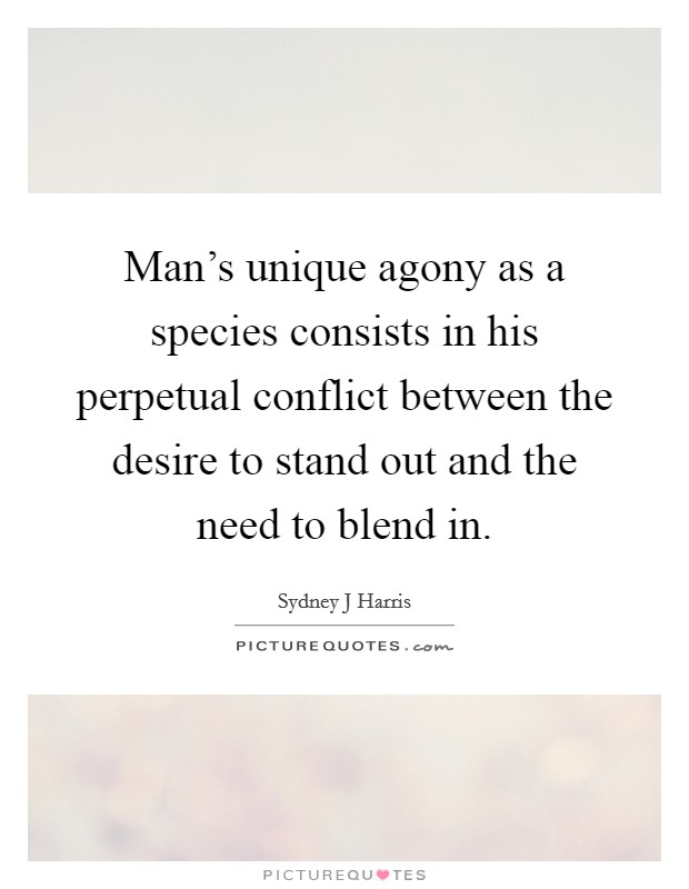 Man's unique agony as a species consists in his perpetual conflict between the desire to stand out and the need to blend in. Picture Quote #1