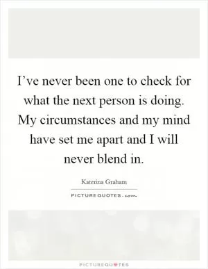 I’ve never been one to check for what the next person is doing. My circumstances and my mind have set me apart and I will never blend in Picture Quote #1