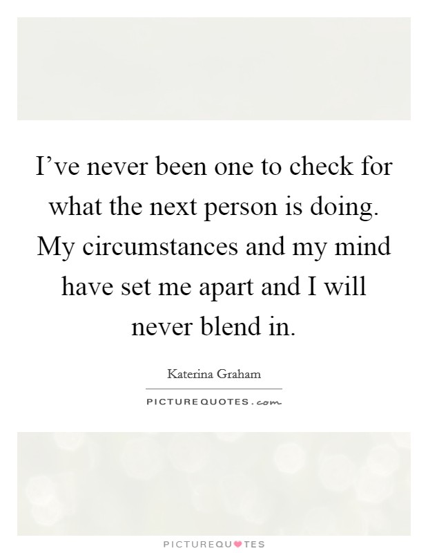 I've never been one to check for what the next person is doing. My circumstances and my mind have set me apart and I will never blend in. Picture Quote #1