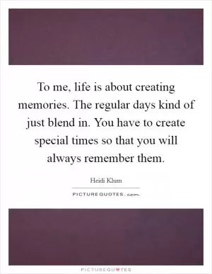 To me, life is about creating memories. The regular days kind of just blend in. You have to create special times so that you will always remember them Picture Quote #1