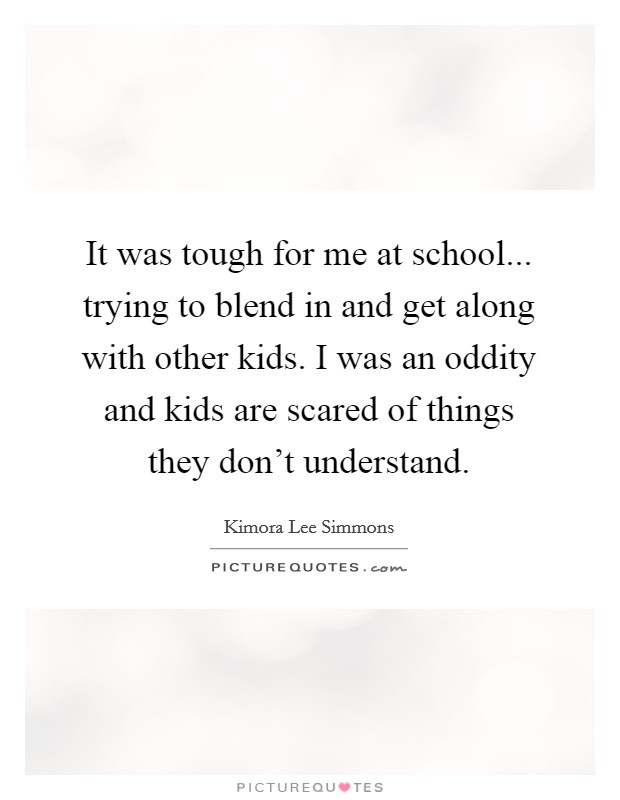 It was tough for me at school... trying to blend in and get along with other kids. I was an oddity and kids are scared of things they don't understand. Picture Quote #1