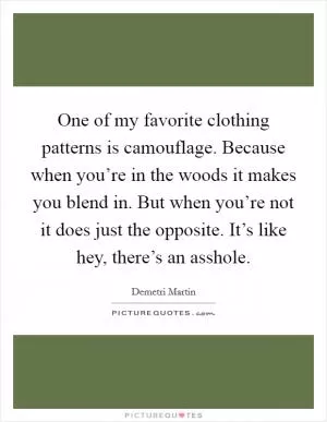 One of my favorite clothing patterns is camouflage. Because when you’re in the woods it makes you blend in. But when you’re not it does just the opposite. It’s like hey, there’s an asshole Picture Quote #1