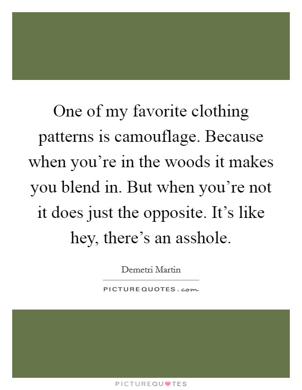 One of my favorite clothing patterns is camouflage. Because when you're in the woods it makes you blend in. But when you're not it does just the opposite. It's like hey, there's an asshole. Picture Quote #1