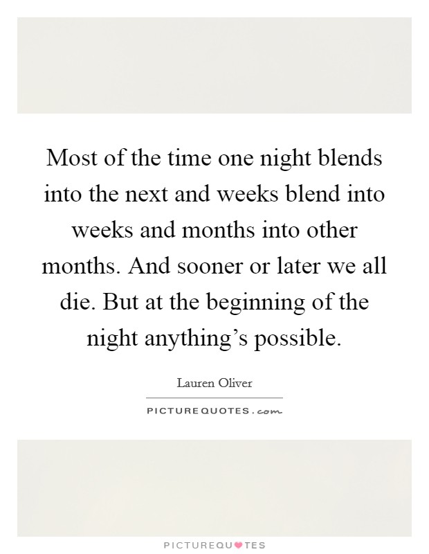 Most of the time one night blends into the next and weeks blend into weeks and months into other months. And sooner or later we all die. But at the beginning of the night anything's possible. Picture Quote #1