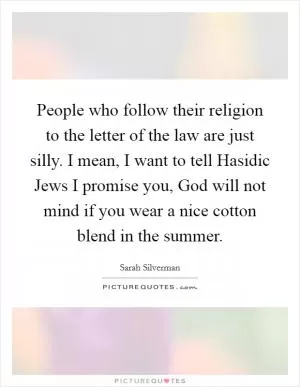 People who follow their religion to the letter of the law are just silly. I mean, I want to tell Hasidic Jews I promise you, God will not mind if you wear a nice cotton blend in the summer Picture Quote #1