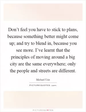 Don’t feel you have to stick to plans, because something better might come up; and try to blend in, because you see more. I’ve learnt that the principles of moving around a big city are the same everywhere; only the people and streets are different Picture Quote #1