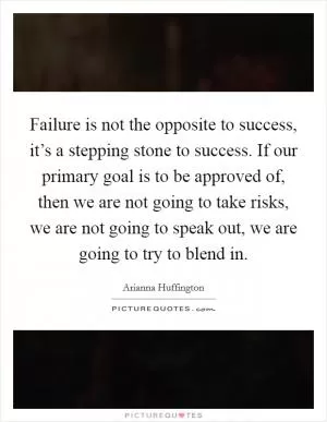 Failure is not the opposite to success, it’s a stepping stone to success. If our primary goal is to be approved of, then we are not going to take risks, we are not going to speak out, we are going to try to blend in Picture Quote #1