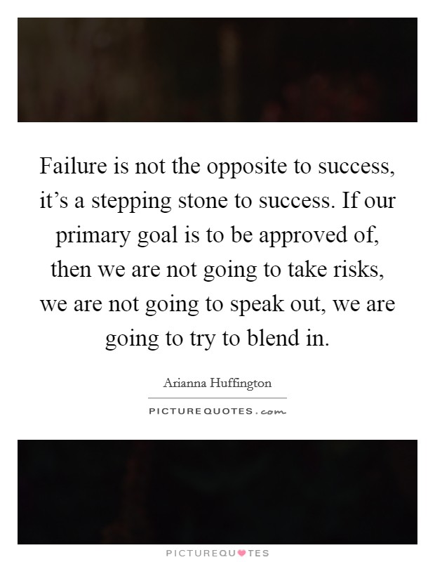 Failure is not the opposite to success, it's a stepping stone to success. If our primary goal is to be approved of, then we are not going to take risks, we are not going to speak out, we are going to try to blend in. Picture Quote #1