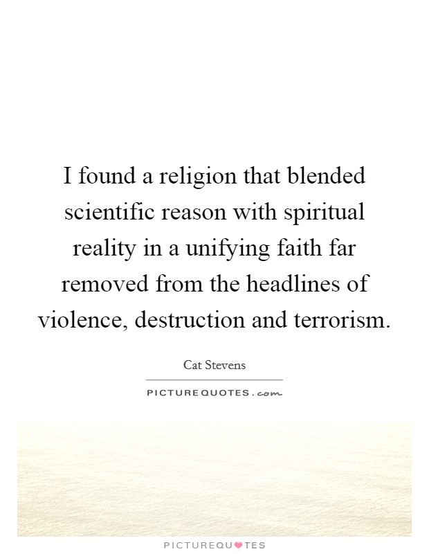 I found a religion that blended scientific reason with spiritual reality in a unifying faith far removed from the headlines of violence, destruction and terrorism. Picture Quote #1