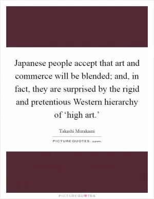 Japanese people accept that art and commerce will be blended; and, in fact, they are surprised by the rigid and pretentious Western hierarchy of ‘high art.’ Picture Quote #1