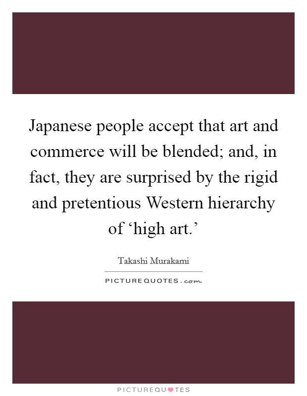 Japanese people accept that art and commerce will be blended; and, in fact, they are surprised by the rigid and pretentious Western hierarchy of ‘high art.' Picture Quote #1