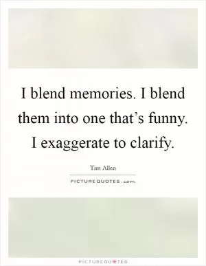 I blend memories. I blend them into one that’s funny. I exaggerate to clarify Picture Quote #1