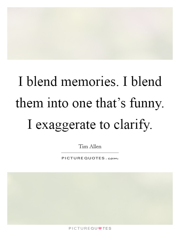 I blend memories. I blend them into one that's funny. I exaggerate to clarify. Picture Quote #1