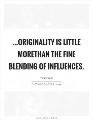 ...originality is little morethan the fine blending of influences Picture Quote #1
