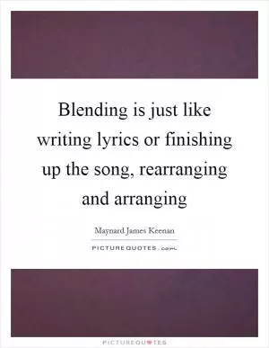 Blending is just like writing lyrics or finishing up the song, rearranging and arranging Picture Quote #1