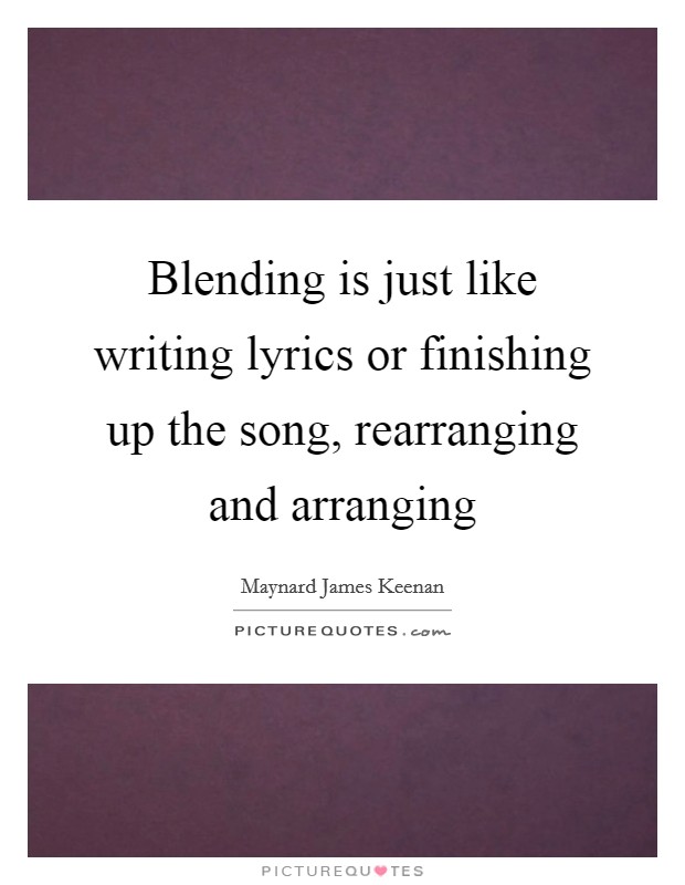 Blending is just like writing lyrics or finishing up the song, rearranging and arranging Picture Quote #1