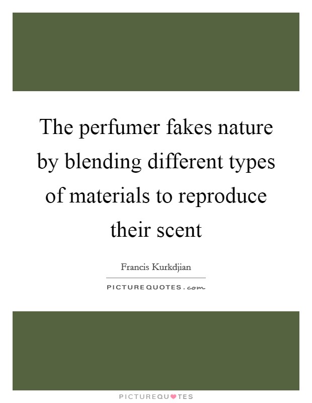 The perfumer fakes nature by blending different types of materials to reproduce their scent Picture Quote #1