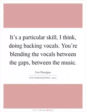 It’s a particular skill, I think, doing backing vocals. You’re blending the vocals between the gaps, between the music Picture Quote #1