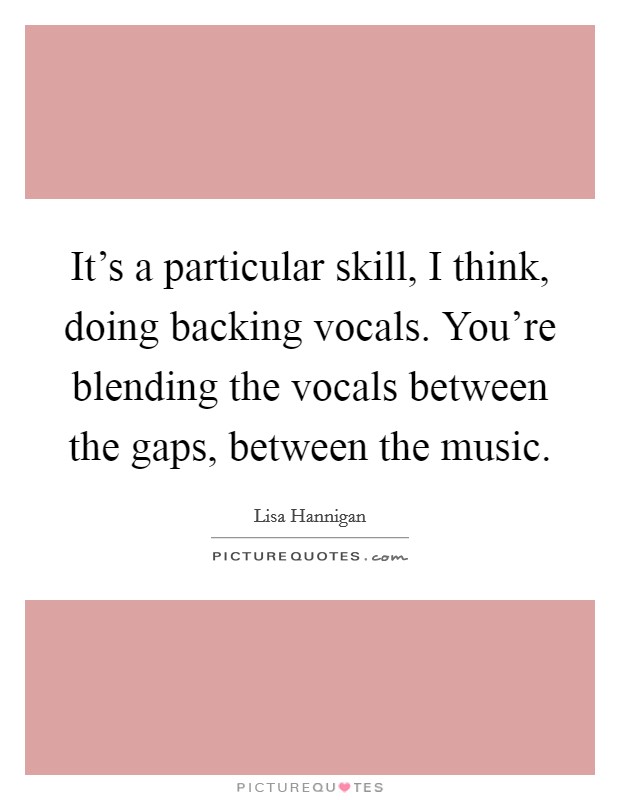 It's a particular skill, I think, doing backing vocals. You're blending the vocals between the gaps, between the music. Picture Quote #1