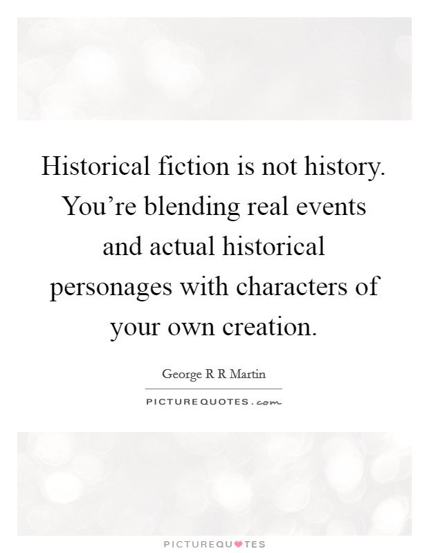 Historical fiction is not history. You're blending real events and actual historical personages with characters of your own creation. Picture Quote #1