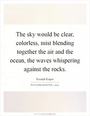 The sky would be clear, colorless, mist blending together the air and the ocean, the waves whispering against the rocks Picture Quote #1