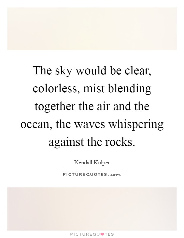 The sky would be clear, colorless, mist blending together the air and the ocean, the waves whispering against the rocks. Picture Quote #1