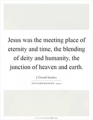 Jesus was the meeting place of eternity and time, the blending of deity and humanity, the junction of heaven and earth Picture Quote #1