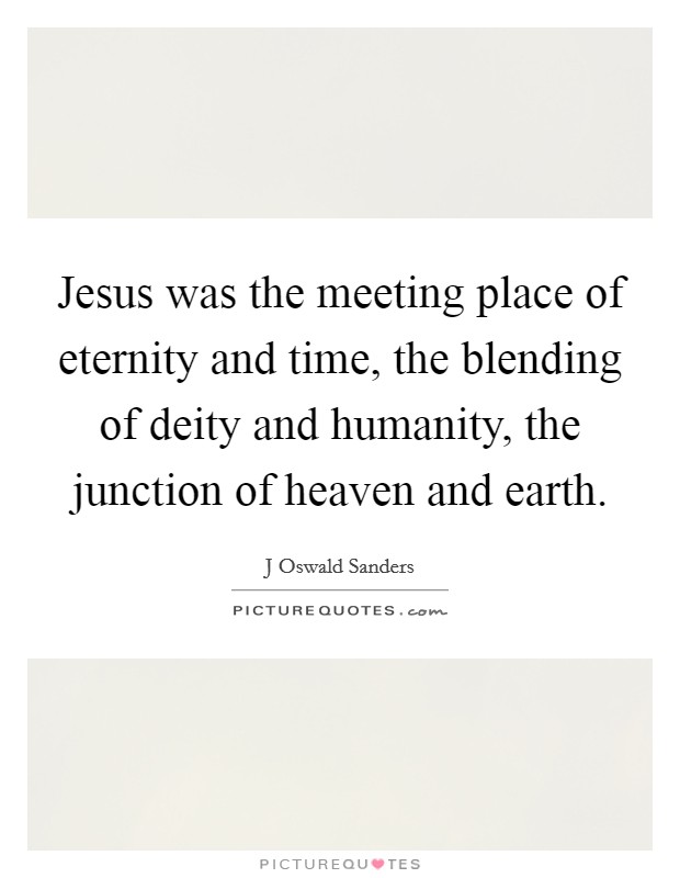 Jesus was the meeting place of eternity and time, the blending of deity and humanity, the junction of heaven and earth. Picture Quote #1