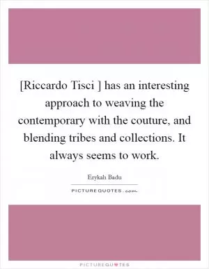 [Riccardo Tisci ] has an interesting approach to weaving the contemporary with the couture, and blending tribes and collections. It always seems to work Picture Quote #1