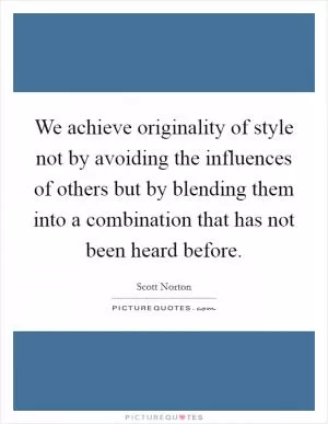 We achieve originality of style not by avoiding the influences of others but by blending them into a combination that has not been heard before Picture Quote #1