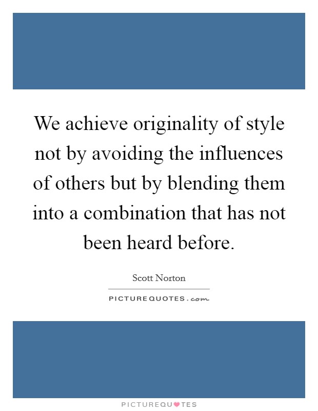 We achieve originality of style not by avoiding the influences of others but by blending them into a combination that has not been heard before. Picture Quote #1