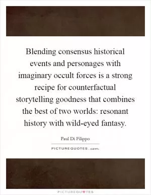 Blending consensus historical events and personages with imaginary occult forces is a strong recipe for counterfactual storytelling goodness that combines the best of two worlds: resonant history with wild-eyed fantasy Picture Quote #1
