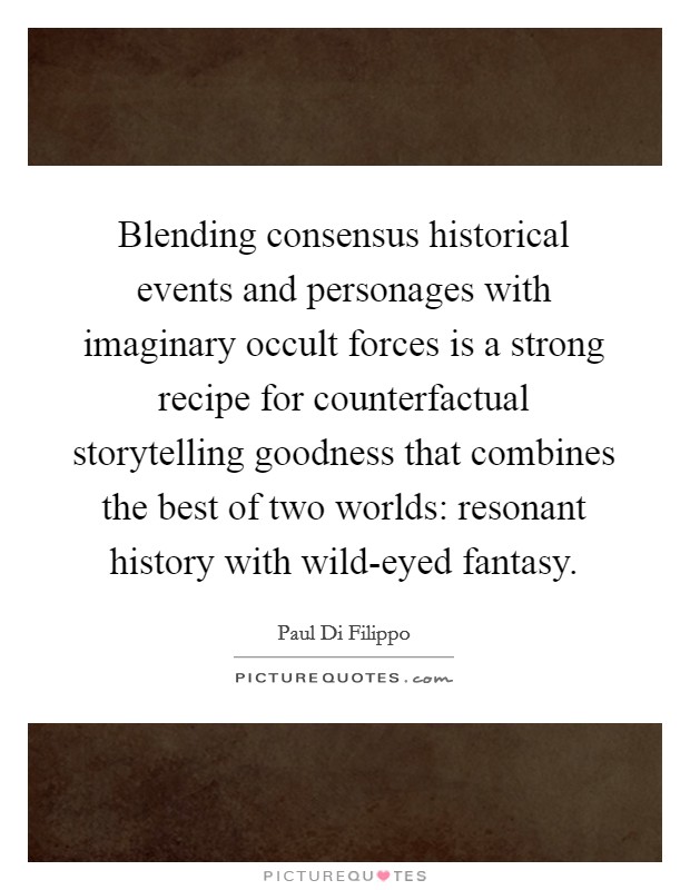 Blending consensus historical events and personages with imaginary occult forces is a strong recipe for counterfactual storytelling goodness that combines the best of two worlds: resonant history with wild-eyed fantasy. Picture Quote #1