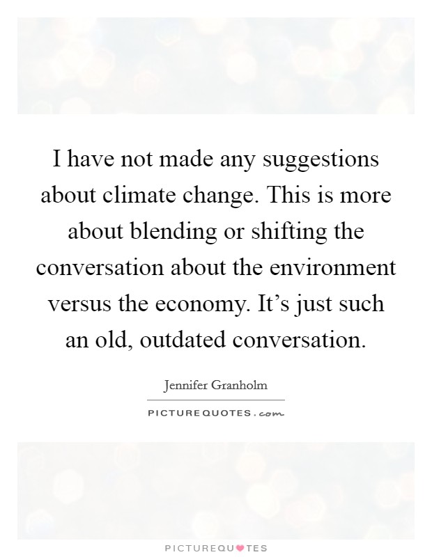 I have not made any suggestions about climate change. This is more about blending or shifting the conversation about the environment versus the economy. It's just such an old, outdated conversation. Picture Quote #1