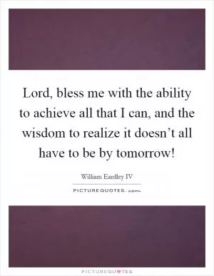 Lord, bless me with the ability to achieve all that I can, and the wisdom to realize it doesn’t all have to be by tomorrow! Picture Quote #1