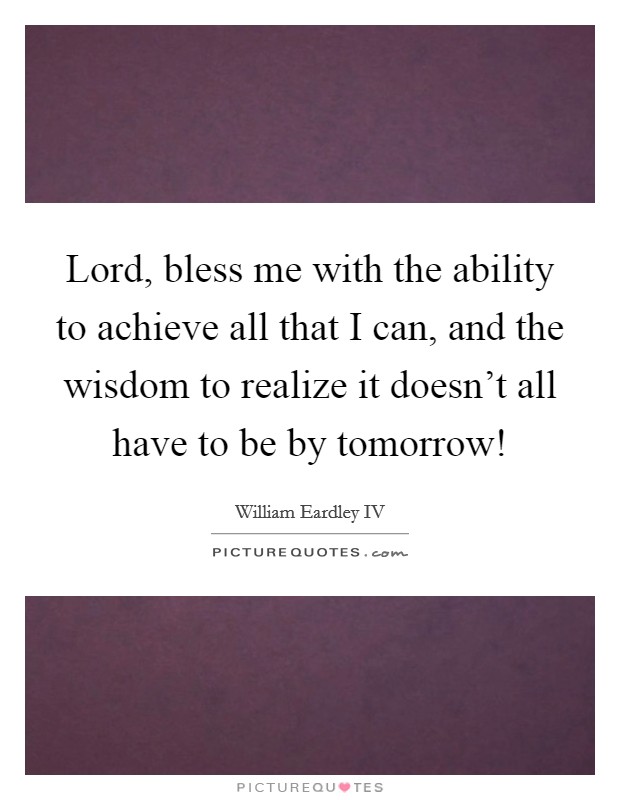 Lord, bless me with the ability to achieve all that I can, and the wisdom to realize it doesn't all have to be by tomorrow! Picture Quote #1