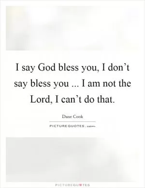 I say God bless you, I don’t say bless you ... I am not the Lord, I can’t do that Picture Quote #1
