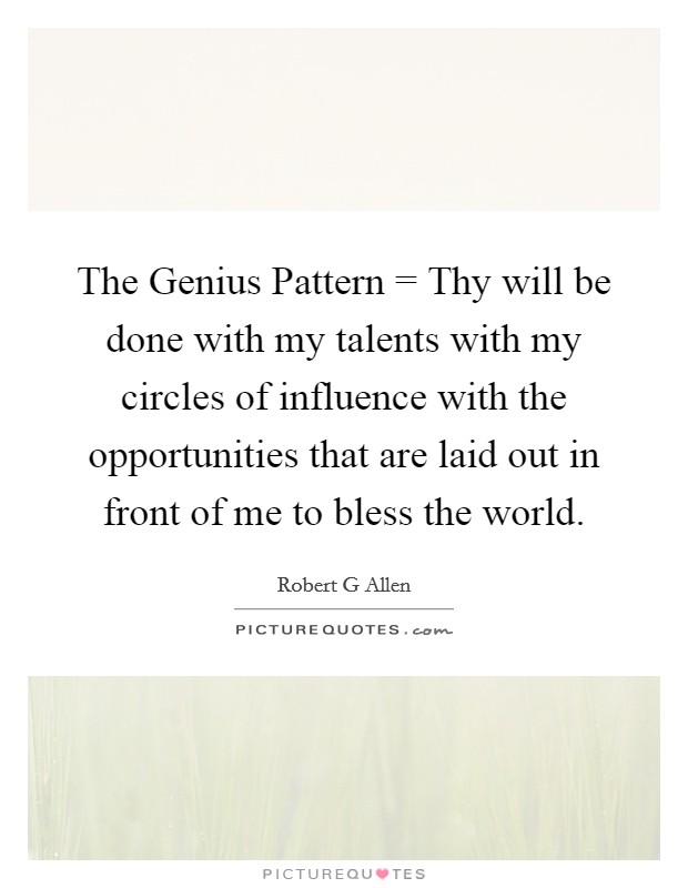 The Genius Pattern = Thy will be done with my talents with my circles of influence with the opportunities that are laid out in front of me to bless the world. Picture Quote #1