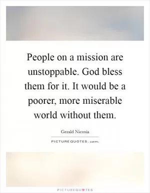 People on a mission are unstoppable. God bless them for it. It would be a poorer, more miserable world without them Picture Quote #1