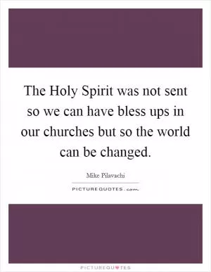 The Holy Spirit was not sent so we can have bless ups in our churches but so the world can be changed Picture Quote #1