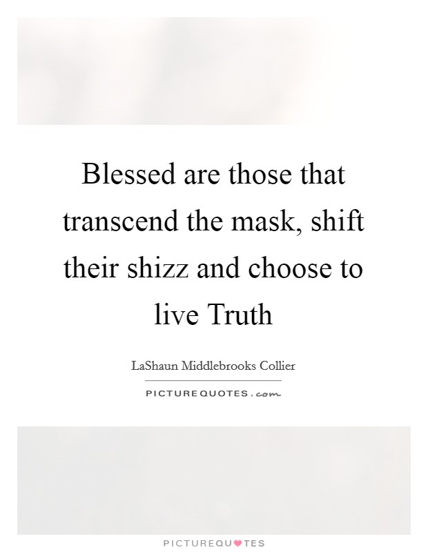 Blessed are those that transcend the mask, shift their shizz and choose to live Truth Picture Quote #1