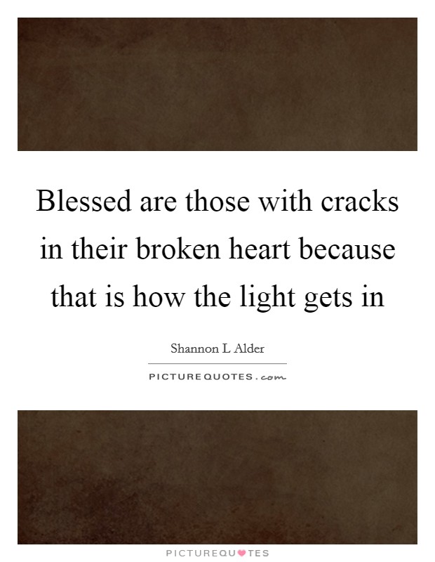 Blessed are those with cracks in their broken heart because that is how the light gets in Picture Quote #1